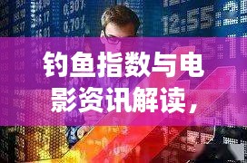 钓鱼指数与电影资讯解读,娱乐学习双丰收