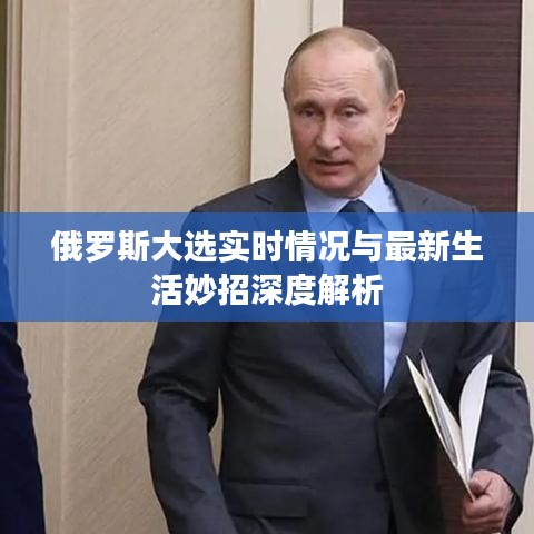 俄罗斯大选实时情况与最新生活妙招深度解析