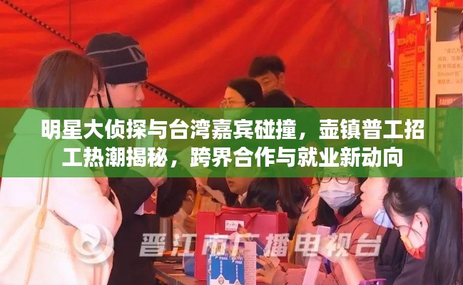 明星大侦探与台湾嘉宾碰撞，壶镇普工招工热潮揭秘，跨界合作与就业新动向