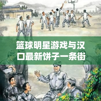 篮球明星游戏与汉口最新饼子一条街,语境下的关联解读与风险警示