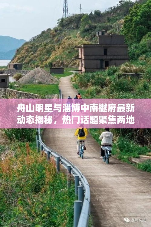 舟山明星与淄博中南樾府最新动态揭秘,热门话题聚焦两地新进展