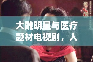 大雕明星与医疗题材电视剧，人性光辉与情感深度的交织展现