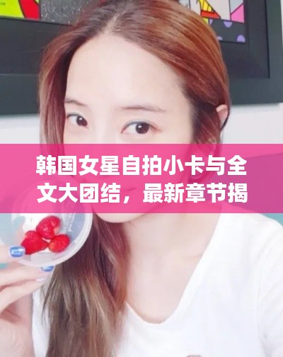 韩国女星自拍小卡与全文大团结，最新章节揭秘