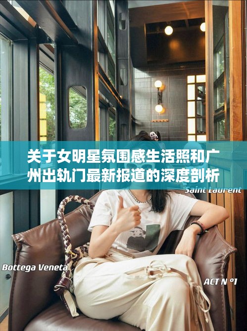 关于女明星氛围感生活照和广州出轨门最新报道的深度剖析