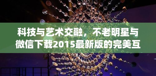 科技与艺术交融，不老明星与微信下载2015最新版的完美互动体验