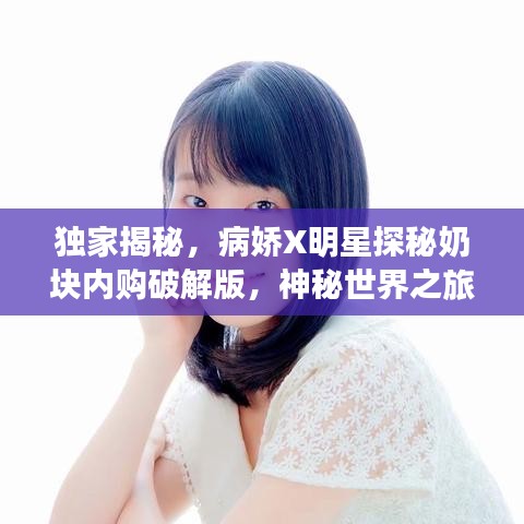 独家揭秘,病娇X明星探秘奶块内购破解版,神秘世界之旅开启!