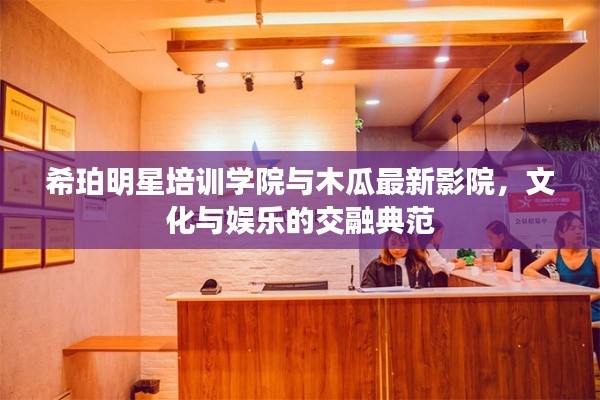 希珀明星培训学院与木瓜最新影院，文化与娱乐的交融典范