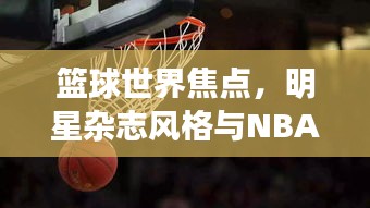 篮球世界焦点，明星杂志风格与NBA三双榜最新排名揭秘