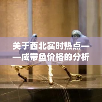 关于西北实时热点——咸带鱼价格的分析与解读