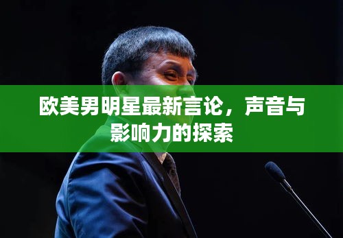 欧美男明星最新言论,声音与影响力的探索