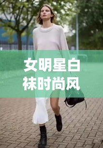女明星白袜时尚风潮遇降温预警,你准备好应对新时尚挑战了吗?