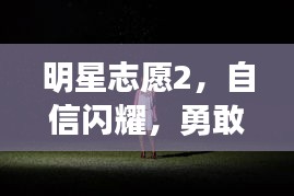 明星志愿2,自信闪耀,勇敢追梦之爱追逐