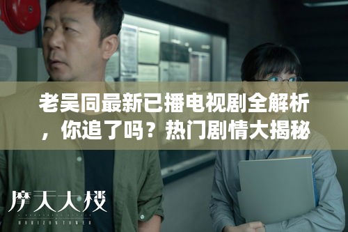 老吴同最新已播电视剧全解析，你追了吗？热门剧情大揭秘