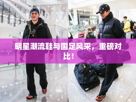 明星潮流鞋与国足风采，重磅对比！