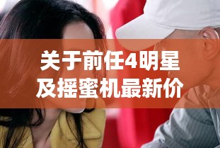 关于前任4明星及摇蜜机最新价格的全面解析