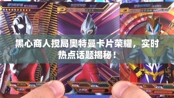 黑心商人搅局奥特曼卡片荣耀，实时热点话题揭秘！