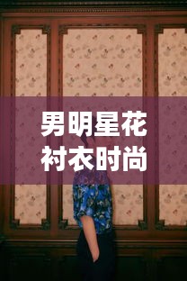 男明星花衬衣时尚与中山司机招聘新动态