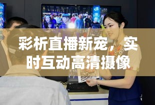 彩析直播新宠,实时互动高清摄像头直播体验