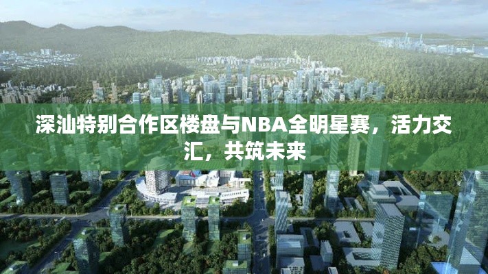深汕特别合作区楼盘与NBA全明星赛,活力交汇,共筑未来