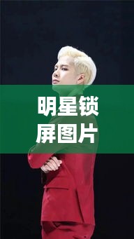 明星锁屏图片更新揭秘,官方数据展现最新动态