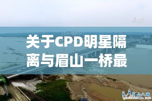 关于CPD明星隔离与眉山一桥最新消息的全面解析