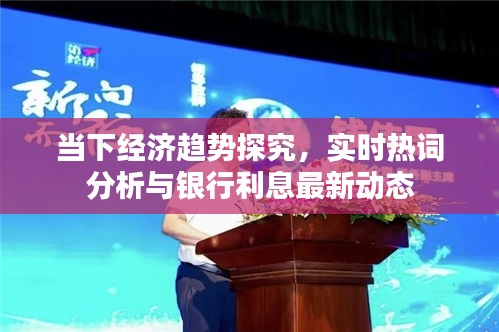 当下经济趋势探究，实时热词分析与银行利息最新动态