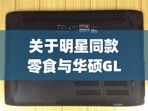 关于明星同款零食与华硕GL552JX最新报价的探讨