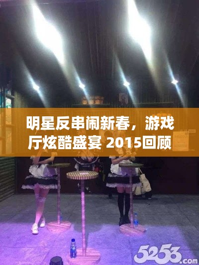 明星反串闹新春，游戏厅炫酷盛宴 2015回顾