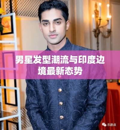 男星发型潮流与印度边境最新态势