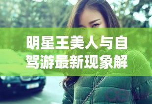 明星王美人与自驾游最新现象解读及策略探讨