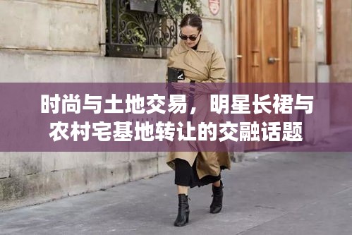 时尚与土地交易,明星长裙与农村宅基地转让的交融话题