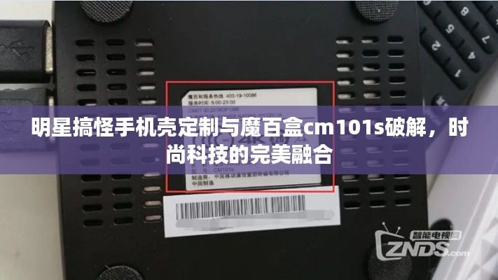 明星搞怪手机壳定制与魔百盒cm101s破解，时尚科技的完美融合