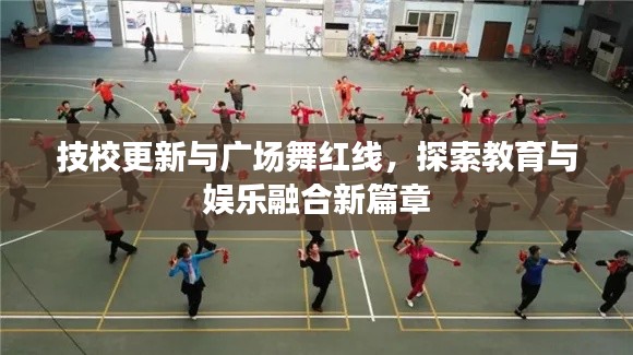 技校更新与广场舞红线,探索教育与娱乐融合新篇章
