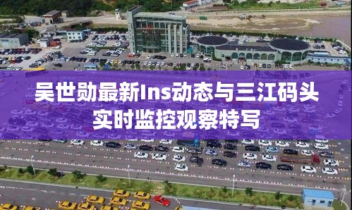 吴世勋最新Ins动态与三江码头实时监控观察特写