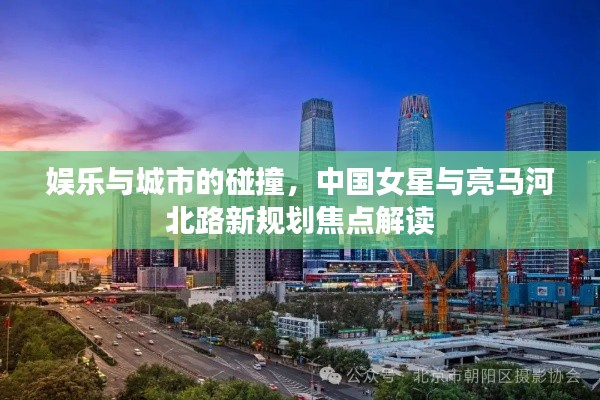 娱乐与城市的碰撞,中国女星与亮马河北路新规划焦点解读