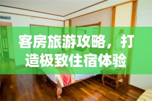 客房旅游攻略，打造极致住宿体验的秘密！