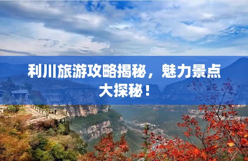 利川旅游攻略揭秘，魅力景点大探秘！