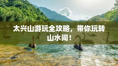 太兴山游玩全攻略，带你玩转山水间！