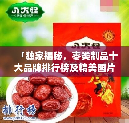 「独家揭秘，枣类制品十大品牌排行榜及精美图片全展示」