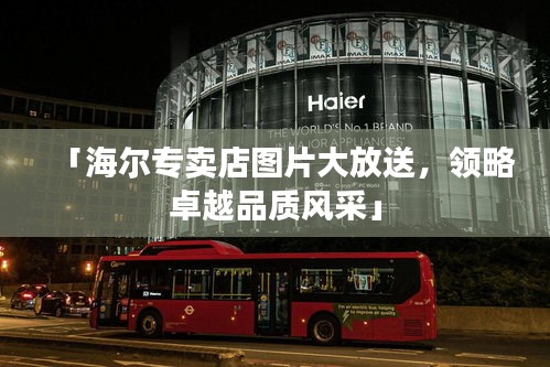「海尔专卖店图片大放送，领略卓越品质风采」