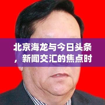 北京海龙与今日头条，新闻交汇的焦点时刻