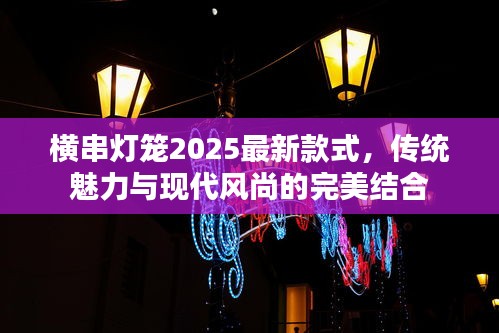 横串灯笼2025最新款式，传统魅力与现代风尚的完美结合