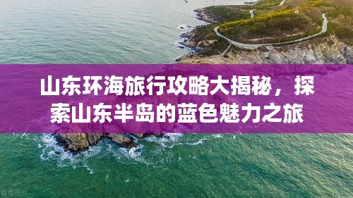山东环海旅行攻略大揭秘，探索山东半岛的蓝色魅力之旅