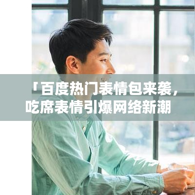 「百度热门表情包来袭，吃席表情引爆网络新潮流」