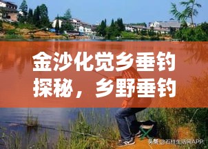 金沙化觉乡垂钓探秘，乡野垂钓乐趣最新视频分享
