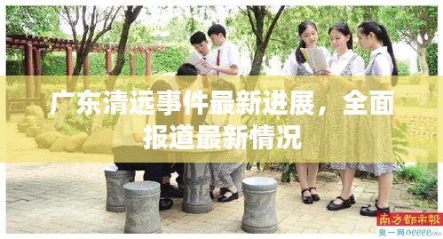 广东清远事件最新进展，全面报道最新情况