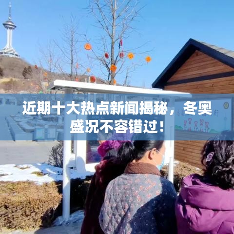 近期十大热点新闻揭秘，冬奥盛况不容错过！