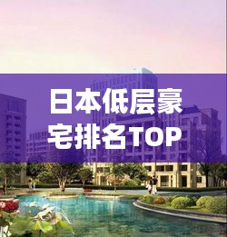 日本低层豪宅排名TOP10，豪华与舒适的完美结合！