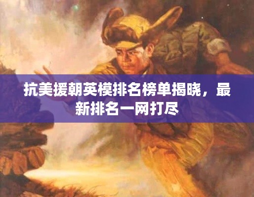 抗美援朝英模排名榜单揭晓，最新排名一网打尽