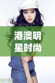 港澳明星时尚魅力与范冰冰矫正风采大比拼！